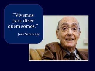 “ Vivemos para dizer quem somos.” José Saramago 