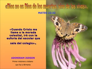 « Cuando Cristo me llame a la morada celestial, iré con la euforia del escolar que sale del colegio » . ADONIRAM JUDSON Primer misionero cristiano  que fue a Birmania MATEO 22:32 