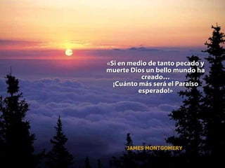 « Si en medio de tanto pecado y muerte Dios un bello mundo ha creado… ¡Cuánto más será el Paraíso esperado! » JAMES MONTGOMERY 