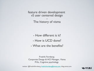 feature driven development
          vS user centered design
                     -
            The history of visma



               - How different is it?
              - How is UCD done?
           - What are the benefits?


                  Fredrik Fernberg
        Corporate Design & HCI Manager, Visma
             M.Sc, Cogntive psychology
twitter: @FredrikFernberg, fredrik.fernberg@visma.com, blog.visma.com
 