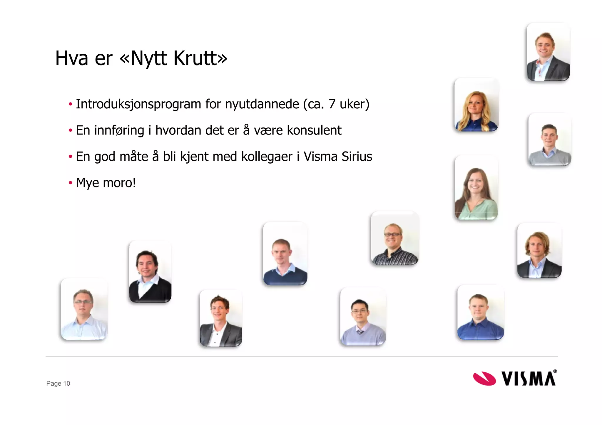 Hva er «Nytt Krutt»

      • Introduksjonsprogram for nyutdannede (ca. 7 uker)

      • En innføring i hvordan det er å være konsulent

      • En god måte å bli kjent med kollegaer i Visma Sirius

      • Mye moro!




Page 10
 