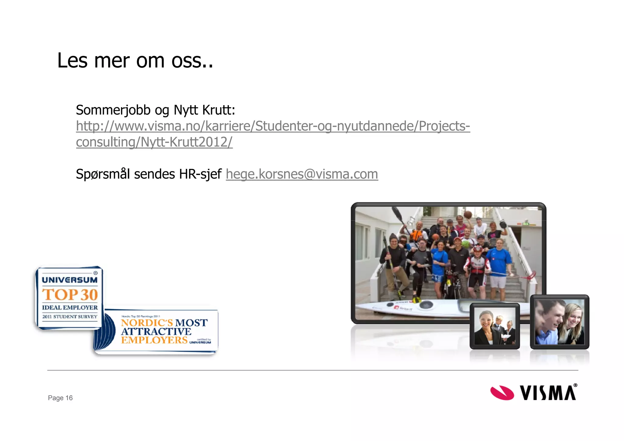 Les mer om oss..

          Sommerjobb og Nytt Krutt:
          http://www.visma.no/karriere/Studenter-og-nyutdannede/Projects-
          consulting/Nytt-Krutt2012/

          Spørsmål sendes HR-sjef hege.korsnes@visma.com




Page 16
 