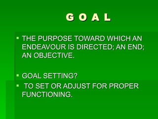 G O A L THE PURPOSE TOWARD WHICH AN ENDEAVOUR IS DIRECTED; AN END; AN OBJECTIVE. GOAL SETTING? TO SET OR ADJUST FOR PROPER FUNCTIONING. 