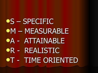 S – SPECIFIC M – MEASURABLE A -  ATTAINABLE R -  REALISTIC T -  TIME ORIENTED 