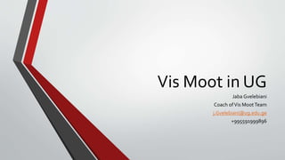 Vis Moot in UG
Jaba Gvelebiani
Coach ofVis MootTeam
j.Gvelebiani@ug.edu.ge
+995591999896
 