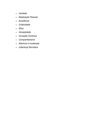 • Verdade
• Realização Pessoal
• Excelência
• Criatividade
• Ética
• Honestidade
• Inovação Contínua
• Companheirismo
• Abertura à mudanças
• Liderança Servidora
