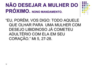 NÃO DESEJAR A MULHER DO PRÓXIMO.  NONO MANDAMENTO. “EU, PORÉM, VOS DIGO: TODO AQUELE QUE OLHAR PARA  UMA MULHER COM DESEJO LIBIDINOSO JÁ COMETEU ADULTÉRIO COM ELA EM SEU CORAÇÃO.” Mt 5, 27-28. 