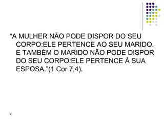 “A MULHER NÃO PODE DISPOR DO SEU CORPO:ELE PERTENCE AO SEU MARIDO. E TAMBÉM O MARIDO NÃO PODE DISPOR DO SEU CORPO:ELE PERTENCE À SUA ESPOSA.”(1 Cor 7,4). 