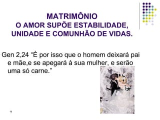 MATRIMÔNIO O AMOR SUPÕE ESTABILIDADE, UNIDADE E COMUNHÃO DE VIDAS. Gen 2,24 “É por isso que o homem deixará pai e mãe,e se apegará à sua mulher, e serão uma só carne.” 