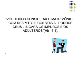 “ VÓS TODOS CONSIDERAI O MATRIMÔNIO COM RESPEITO,E CONSERVAI, PORQUE DEUS JULGARÁ OS IMPUROS E OS ADÚLTEROS”(Hb 13,4). 
