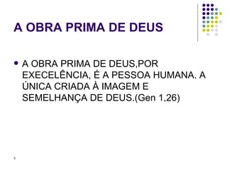 A OBRA PRIMA DE DEUS A OBRA PRIMA DE DEUS,POR EXECELÊNCIA, É A PESSOA HUMANA. A ÚNICA CRIADA À IMAGEM E SEMELHANÇA DE DEUS.(Gen 1,26) 