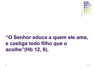 “ O Senhor educa a quem ele ama, e castiga todo filho que o acolhe”(Hb 12, 6). 