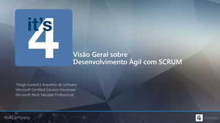 Its4Company
Visão Geral sobre
Desenvolvimento Ágil com SCRUM
Thiago Lunardi | Arquiteto de Software
Microsoft Certified Solution Developer
Microsoft Most Valuable Professional
 