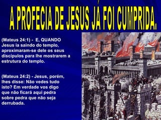 A PROFECIA DE JESUS JÁ FOI CUMPRIDA. (Mateus 24:1) -  E, QUANDO Jesus ia saindo do templo, aproximaram-se dele os seus discípulos para lhe mostrarem a estrutura do templo.  (Mateus 24:2) - Jesus, porém, lhes disse: Não vedes tudo isto? Em verdade vos digo que não ficará aqui pedra sobre pedra que não seja derrubada.  