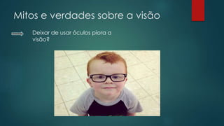 Mitos e verdades sobre a visão
Deixar de usar óculos piora a
visão?
 