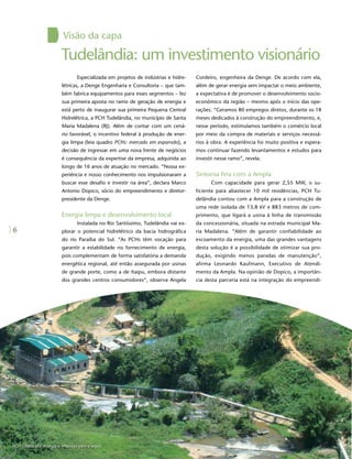 Visão da capa

                         Tudelândia: um investimento visionário
                                 Especializada em projetos de indústrias e hidre-   Cordeiro, engenheira da Denge. De acordo com ela,
                         létricas, a Denge Engenharia e Consultoria – que tam-      além de gerar energia sem impactar o meio ambiente,
                         bém fabrica equipamentos para esses segmentos – fez        a expectativa é de promover o desenvolvimento socio-
                         sua primeira aposta no ramo de geração de energia e        econômico da região – mesmo após o início das ope-
                         está perto de inaugurar sua primeira Pequena Central       rações. “Geramos 80 empregos diretos, durante os 18
                         Hidrelétrica, a PCH Tudelândia, no município de Santa      meses dedicados à construção do empreendimento, e,
                         Maria Madalena (RJ). Além de contar com um cená-           nesse período, estimulamos também o comércio local
                         rio favorável, o incentivo federal à produção de ener-     por meio da compra de materiais e serviços necessá-
                         gia limpa (leia quadro PCHs: mercado em expansão), a       rios à obra. A experiência foi muito positiva e espera-
                         decisão de ingressar em uma nova frente de negócios        mos continuar fazendo levantamentos e estudos para
                         é consequência da expertise da empresa, adquirida ao       investir nesse ramo”, revela.
                         longo de 16 anos de atuação no mercado. “Nossa ex-
                         periência e nosso conhecimento nos impulsionaram a         Sintonia fina com a Ampla
                         buscar esse desafio e investir na área”, declara Marco           Com capacidade para gerar 2,55 MW, o su-
                         Antonio Dopico, sócio do empreendimento e diretor-         ficiente para abastecer 10 mil residências, PCH Tu-
                         presidente da Denge.                                       delândia contou com a Ampla para a construção de
                                                                                    uma rede isolada de 13,8 kV e 883 metros de com-
                         Energia limpa e desenvolvimento local                      primento, que ligará a usina à linha de transmissão
                                 Instalada no Rio Santíssimo, Tudelândia vai ex-    da concessionária, situada na estrada municipal Ma-
6                        plorar o potencial hidrelétrico da bacia hidrográfica      ria Madalena. “Além de garantir confiabilidade ao
                         do rio Paraíba do Sul. “As PCHs têm vocação para           escoamento da energia, uma das grandes vantagens
                         garantir a estabilidade no fornecimento de energia,        desta solução é a possibilidade de otimizar sua pro-
                         pois complementam de forma satisfatória a demanda          dução, exigindo menos paradas de manutenção”,
                         energética regional, até então assegurada por usinas       afirma Leonardo Kaufmann, Executivo de Atendi-
                         de grande porte, como a de Itaipu, embora distante         mento da Ampla. Na opinião de Dopico, a importân-
                         dos grandes centros consumidores”, observa Angela          cia desta parceria está na integração do empreendi-




PCH Tudelândia: energia e emprego para a região
 