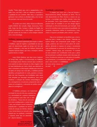 ressalta: “Todos dizem que, com o equipamento, o tra-        Qualidade customizada
balho ficou mais fácil. A área de cobertura aumentou e             O projeto teve início com a fase de Pesquisa e
a qualidade do som também. Além disso, os operadores         Desenvolvimento (P&D), finalizada em 2010. “Por ter
ganharam mais conforto na atividade diária, uma vez que      sido desenvolvida em P&D, tivemos a chance de cus-
não precisam mais usar fones de ouvido.”                     tomizar a tecnologia para melhor atender nossa área
                                                             de concessão. Com a base histórica em tempo real, é
       De acordo com Omar, várias viaturas de diferentes     possível saber de imediato se um raio atingiu alguma
regiões (Niterói, São Gonçalo, Magé, Saracuruna, Petró-      subestação ou linha de transmissão, por exemplo. Tudo
polis, Angra dos Reis, Campos e cidades da Região dos        isso só irá contribuir para nosso plano de qualidade, nos
Lagos) já funcionam com o rádio digital. A previsão é de     ajudando a direcionar melhor os investimentos e redu-
que até meados do ano todos os carros estejam rodando        zindo os impactos percebidos pelos clientes”, aponta.
com a nova tecnologia.
                                                                   Hoje, já se constatam os benefícios que a tecno-
NetRaios: natureza monitorada                                logia traz para a Ampla e seus clientes. “Sabendo em
       Outra novidade implantada pela Ampla é o softwa-      quanto tempo uma tempestade pode chegar a uma
re NetRaios, capaz de registrar a quantidade de raios que    região, podemos dar início ao nosso plano de contin-
caem em determinada região em tempo real. Este apli-         gência, alertando as equipes de campo e envolvendo
cativo é integrado a uma base do Instituto Nacional de       mais profissionais no processo de atendimento ao con-
Pesquisas Espaciais (Inpe), que criou a inovação e oferece   sumidor”, destaca Jorge, que acrescenta: “O controle
suporte técnico à Ampla.                                     de raios também tem contribuído muito para o plano
                                                             de manutenção e auxiliado estudos sobre descargas elé-
       Jorge Otávio Barbosa, que atua como responsá-         tricas. Percebemos ainda que os indicadores de qualida-
vel Tempo Real, explica o funcionamento do NetRaios:         de aumentaram, os investimentos estão indo
“A tecnologia possui diversos sensores [que constituem       para a área correta e a credibilidade                       5
                                                                                                                         5
uma espécie de antena colocada no chão e ligada à rede       de nosso serviço cresceu ain-
do Inpe] distribuídos por todo o Brasil, que detectam os     da mais”.
raios e convertem as informações colhidas para uma base
de dados em tempo real. Indo além, o NetRaios permite
identificar, principalmente no verão, quando as tempes-
tades são mais frequentes, que localidades estão sendo
mais atingidas por descargas atmosféricas, bem como
monitorar a evolução dos eventos meteorológicos. As-
sim, conseguiremos nos precaver, preparando toda a es-
trutura de emergência e colocando em prática nosso
plano de contingência”.


       O NetRaios começou a ser implantado
na Ampla há cerca de três anos, quando hou-
ve a necessidade de a empresa estabelecer
ações preventivas para lidar com os efei-
tos climáticos. “Nossa área de concessão
tem maior predisposição a ventos fortes
e raios, que atingem nossas instalações,
prejudicando a qualidade do forneci-
mento de energia aos clientes. Atentos
a isso, fomos buscar no mercado uma
solução que nos ajudasse a minimizar
o impacto deste tipo de adversida-
de”, observa Barbosa.

                   Novas tecnologias
               garantem agilidade no
               atendimento ao cliente
 