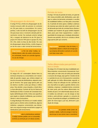 Período de testes
                                                        O artigo 134 trata do período de testes, em geral de
                                                        três meses,concedido pela distribuidora, para ade-
                                                        quar os valores da demanda contratada e a escolha
Ultrapassagem da demanda                                da modalidade tarifária a ser feita pelos consumido-
O artigo 93 fixa o limite de ultrapassagem da de-       res. O período de testes ajuda a viabilizar a abertura
manda (consumo além do previsto no contrato)            de empresas que ainda não sabem qual será o valor
em 5% para todos os consumidores. Em contra-            de demanda que terão de contratar.Novos clientes e
partida, o valor da tarifa de ultrapassagem caiu de     unidades que mudarem de grupo tarifário dispõem
três para duas vezes o montante cobrado pelo for-       desse prazo para testar equipamentos e avaliar a
necimento normal. Na resolução anterior (artigo         quantidade de energia que a instalação demandará.
56), a margem de tolerância era de 5% (para os          Durante esse período, não há um contrato:o cliente
grupos A1e A2)e de 10% (para os grupos A3, A3a,         paga apenas pelo que consome.
A4 e AS), todos na faixa da alta tensão. No caso
de ultrapassagem desses limites, a tarifa chegava a
ser de três vezes o valor normal de fornecimento.          Importante: terminada a fase de testes, o
                                                           consumidor saberá o volume de energia que
   Importante: a fim de evitar multas, os                  sua empresa demanda e assinará um acordo
   clientes devem, além de avaliar a demanda a             com base nesse valor.
   ser contratada, manter um controle rigoroso
   no uso da energia.


                                                                                                                 7
                                                        Tarifas diferenciadas para períodos
                                                        seco e úmido
                                                        Os artigos 54 e 55 tratam das duas modalidades tari-
Tipos de contrato                                       fárias existentes: convencional e horossazonal. A pri-
Os artigos 60 e 61 contemplam clientes livres ou        meira aplica um valor único de tarifa para demanda
eventuais (empresas ou consumidores com necessi-        e consumo de energia, seja qual for o horário do dia
dade de grandes cargas), que, embora estejam na         e o período do ano. Já a horossazonal se caracteriza
área de concessão das distribuidoras, adquirem ener-    pela aplicação de tarifas diferenciadas segundo os
gia de terceiros. Esse grupo paga apenas pelo uso       horários, tempo de utilização do dia e períodos do
do sistema e escolhe a usina que ofereça o melhor       ano. Essa tarifa só se aplica a grandes clientes como
preço. Para atender a essas situações, a Aneel ofere-   indústrias, empresas e estabelecimentos comerciais
ce duas alternativas: Contrato de Uso do Sistema de     de maior porte, pois fixa valores diferenciados nos
Distribuição (CUSD) e Contrato de Conexãoàs Insta-      horários de pico e em determinadas épocas do ano.
lações deDistribuição (CCD). Ambos são específicos      A medida visa estimular o uso de energia na fase
para regular as relações multilaterais, que envolvem    úmida e, assim,otimizar a geração e o consumo do
clientes e vários fornecedores.                         recurso. No período de estiagem, as hidrelétricas dis-
A antiga Resolução 456 oferecia um modelo voltado       põem de menos água e, por isso, diminuem a pro-
apenas para os clientes cativos (residências, algumas   dução de energia.
indústrias e pequenos comerciantes), que deman-
dam uma carga de energia mensal baixa e pagam às
distribuidoras pelo fornecimento.                          Importante: no período úmido (entre de-
                                                           zembro e abril), a tarifa de energia é mais ba-
   Importante: cabe às distribuidoras substituir           rata do que no seco (entre maio e novembro).
   o antigo contrato padrão com os consumido-
   res livres ou eventuais por um desses acordos.
 
