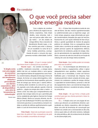 Fio condutor

                                            O que você precisa saber
                                            sobre energia reativa
                                                   Com o objetivo de contribuir           R. L. – O baixo fator de potência resulta de uma
                                            para a eficiência do negócio de seus    série de fatores. São eles: motores superdimensionados
                                            clientes corporativos, Visão Ampla      ou subdimensionados para as respectivas cargas por
                                             detalha, nesta entrevista, tudo o      muito tempo; pequenas cargas alimentadas por gran-
                                             que você precisa saber sobre ener-     des transformadores; lâmpadas (de vapor de mercúrio,
                                            gia reativa – um dos estados da         fluorescente etc.) sem ajuste individual do fator de po-
                                            energia elétrica. Para o executivo de   tência; e grande quantidade de motores de pequena
                                            Atendimento Ricardo Lopes, o me-        potência em atividade. Entre as consequências desse
                                           lhor caminho para evitar a cobrança      cenário estão a ocorrência de variações de tensão, que
                                          de um excedente na conta de luz é         podem provocar queima de equipamentos elétricos;
                                         tomar medidas preventivas, acompa-         aquecimento de condutores; perdas de energia; redu-
                                        nhando de perto o consumo dos equi-         ção do aproveitamento da capacidade de transforma-
                                      pamentos movidos a eletricidade. Confira!     dores; e aumento do valor da conta de luz em função da
                                                                                    cobrança do custo da energia reativa excedente.


                                     Visão Ampla – O que é energia reativa?               Visão Ampla – Que medidas podem ser tomadas
 8
                         Que fatores levam à cobrança de seu excedente?             para evitar esse excedente?
                               Ricardo Lopes – Ao contrário da energia ati-               R. L. – As recomendações são dimensionar cor-
   ‘A Ampla conta        va (kWh) – totalmente consumida –, a energia reativa       retamente motores e equipamentos; utilizar e operar
  com uma equipe         (kWhr) não tem um resultado efetivo e serve apenas         adequadamente esses aparelhos; instalar capacitores
     de executivos       para magnetizar bobinas de equipamentos como moto-         de acordo com a necessidade; e contar com técnicos
     que oferecem        res, transformadores, lâmpadas de descarga e fornos de     habilitados para a manutenção das máquinas. Essas
  um atendimento         indução. Ao formar um campo eletromagnético, indis-        mudanças permitem reduzir variações de tensão, aque-
        eficiente e      pensável ao funcionamento desses aparelhos, gera uma       cimento nos condutores e perdas de energia; otimizar
    personalizado
                         fonte de energia que retorna para o sistema elétrico.      a capacidade de transformadores; aumentar a vida útil
       aos clientes
                         A cobrança deste excedente na conta de luz, por sua        dos equipamentos; fazer o uso racional da energia ativa
corporativos, além
                         vez, equivale a uma multa, aplicada quando o fator de      (consumida) e eliminar o excedente da reativa, cobrada
  de disponibilizar
                         potência – relação da energia ativa sobre a reativa – é    na conta de luz.
      uma série de
   ferramentas de        inferior a 0,92. Isso indica que o empreendimento está
     comunicação’        gerando mais energia reativa do que a permitida pela             Visão Ampla – De que forma a Ampla pode
                         norma estabelecida pela Agência Nacional de Energia        contribuir para que seus clientes previnam o baixo fa-
         Ricardo Lopes
                         Elétrica (Aneel). Atenta ao consumo eficiente, ela atri-   tor de potência?
                         bui, por meio da Resolução 414/2010, essa multa como             R. L. – A Ampla conta com uma equipe de exe-
                         instrumento para levar os consumidores a tomarem me-       cutivos que oferecem um atendimento eficiente e per-
                         didas no sentido de melhorar significativamente a quali-   sonalizado aos clientes corporativos, além de disponi-
                         dade e o custo do fornecimento de energia.                 bilizar uma série de ferramentas de comunicação que
                                                                                    facilitam seu contato com a concessionária no dia a dia,
                               Visão Ampla – Quais são as principais causas do      entre as quais estão um call center exclusivo, realização
                         baixo fator de potência? Que consequências ele pode        de visitas periódicas, além do esclarecimento de dúvidas
                         trazer às unidades consumidoras de energia?                no site (www.ampla.com).
 