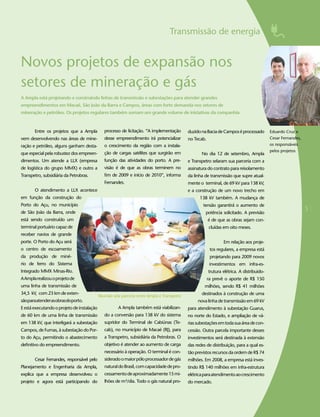 Transmissão de energia


Novos projetos de expansão nos
setores de mineração e gás
A Ampla está projetando e construindo linhas de transmissão e subestações para atender grandes
empreendimentos em Macaé, São João da Barra e Campos, áreas com forte demanda nos setores de
mineração e petróleo. Os projetos regulares também somam um grande volume de iniciativas da companhia



       Entre os projetos que a Ampla        processo de licitação. “A implementação     duzido na Bacia de Campos é processado         Eduardo Cruz e
vem desenvolvendo nas áreas de mine-        desse empreendimento irá potencializar      no Tecab.                                      Cesar Fernandes,
ração e petróleo, alguns ganham desta-      o crescimento da região com a instala-                                                     os responsáveis
                                                                                                                                       pelos projetos
que especial pela robustez dos empreen-     ção de cargas satélites que surgirão em            No dia 12 de setembro, Ampla
dimentos. Um atende a LLX (empresa          função das atividades do porto. A pre-      e Transpetro selaram sua parceria com a
de logística do grupo MMX) e outro a        visão é de que as obras terminem no         assinatura do contrato para reisolamento
Transpetro, subsidiária da Petrobras.       fim de 2009 e início de 2010”, informa      da linha de transmissão que supre atual-
                                            Fernandes.                                  mente o terminal, de 69 kV para 138 kV,
       O atendimento a LLX acontece                                                     e a construção de um novo trecho em
em função da construção do                                                                    138 kV também. A mudança de
Porto do Açu, no município                                                                      tensão garantirá o aumento de
de São João da Barra, onde                                                                       potência solicitado. A previsão
                                                                                                                                                          5
está sendo construído um                                                                            é de que as obras sejam con-
terminal portuário capaz de                                                                         cluídas em oito meses.
receber navios de grande
porte. O Porto do Açu será                                                                                  Em relação aos proje-
o centro de escoamento                                                                               tos regulares, a empresa está
da produção de miné-                                                                                 projetando para 2009 novos
rio de ferro do Sistema                                                                              investimentos em infra-es-
Integrado MMX Minas-Rio.                                                                            trutura elétrica. A distribuido-
A Ampla realizou o projeto de                                                                       ra prevê o aporte de R$ 150
uma linha de transmissão de                                                                      milhões, sendo R$ 41 milhões
34,5 kV, com 23 km de exten-                                                                   destinados à construção de uma
são para atender as obras do porto.                                                          nova linha de transmissão em 69 kV
E está executando o projeto de instalação          A Ampla também está viabilizan-      para atendimento à subestação Guarus,
de 60 km de uma linha de transmissão        do a conversão para 138 kV do sistema       no norte do Estado, e ampliação de vá-
em 138 kV, que interligará a subestação     supridor do Terminal de Cabiúnas (Te-       rias subestações em toda sua área de con-
Campos, de Furnas, à subestação do Por-     cab), no município de Macaé (RJ), para      cessão. Outra parcela importante desses
to do Açu, permitindo o abastecimento       a Transpetro, subsidiária da Petrobras. O   investimentos será destinada à extensão
definitivo do empreendimento.               objetivo é atender ao aumento de carga      das redes de distribuição, para a qual es-
                                            necessário à operação. O terminal é con-    tão previstos recursos da ordem de R$ 74
       Cesar Fernandes, responsável pelo    siderado o maior pólo processador de gás    milhões. Em 2008, a empresa está inves-
Planejamento e Engenharia da Ampla,         natural do Brasil, com capacidade de pro-   tindo R$ 140 milhões em infra-estrutura
explica que a empresa desenvolveu o         cessamento de aproximadamente 15 mi-        elétrica para atendimento ao crescimento
projeto e agora está participando do        lhões de m³/dia. Todo o gás natural pro-    do mercado.
 