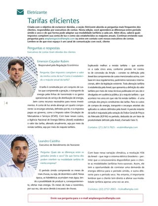 Eletrizante

    Tarifas eficientes
    Criada com o objetivo de esclarecer dúvidas, a seção Eletrizante aborda as perguntas mais frequentes dos
    clientes, respondidas por executivos de contas. Nesta edição, você aprenderá as diferenças entre período
    úmido e seco e de que forma pode adaptar sua modalidade tarifária a cada um. Além disso, saberá quais
    impostos compõem sua conta de luz e como são estabelecidos os reajustes anuais. Continue enviando suas
    perguntas para amplanegocios@ampla.com ou entre em contato com nossos executivos de contas.
    Lembre-se de que esse espaço é um canal de comunicação com você, cliente

    Perguntas e respostas
    Executivos de contas tiram dúvidas dos clientes



               Emerson Caçador Rubim
                Responsável pela Regulação Econômica                 Explicando melhor: a revisão tarifária – que aconte-
                                                                     ce a cada cinco anos, conforme previsto no contra-
                  Pergunta: Que impostos compõem o valor             to de concessão da Ampla – consiste na definição pela
                  da minha conta de luz? Como é estabeleci-          Aneel dos componentes de custos mencionados acima, com
                  do o reajuste anual da tarifa?                     base em seus regulamentos, parâmetros nacionais e interna-
                                                                     cionais, além da legislação existente. Toda alteração tarifária
                 A tarifa é constituída por um conjunto de cus-      é estabelecida pela Aneel, que apresenta a definição do valor
                tos que compreende a geração, o transporte da        tarifário por meio de notas técnicas publicadas em seu site e
               energia pelas linhas de transmissão e os gastos       divulgadas em audiência pública. Já o reajuste tarifário – que
             operacionais do serviço de distribuição de energia,     acontece nos anos em que não há revisão tarifária – é uma
          bem como recursos necessários para novos investi-          correção dos preços constituintes das tarifas. Para os custos
4
    mentos. A conta de luz ainda abrange um quarto compo-            de compra de energia, transporte e encargos setoriais são
    nente: os encargos setoriais, definidos por lei, e os impostos   aplicados os valores definidos pela Aneel. A parcela restante
    pagos ao governo, como o Imposto sobre Circulação de             da tarifa é reajustada pela variação do Índice Geral de Preços
    Mercadorias e Serviços (ICMS). Com base nesses custos,           do Mercado (IGP-M) no período, deduzido de um fator de
    a Agência Nacional de Energia Elétrica (Aneel) estabelece        produtividade definido pela Aneel, chamado Fator X.
    o valor das tarifas, alterado anualmente, seja por meio da
    revisão tarifária, seja por meio do reajuste tarifário.          Contatos: (21) 2613-7025 – erubim@ampla.com




                Leandro Castilho
                 Executivo de Atendimento do Noroeste


                  Pergunta: Quais são as diferenças entre os         Com base nessa variação climática, a resolução 456
                  períodos úmido e seco? De que forma eles           da Aneel – que rege o sistema elétrico brasileiro – per-
                  podem interferir na modalidade tarifária de        mite que a concessionária disponibilize para o clien-
                  minha empresa?                                     te as modalidades tarifárias horo-sazonais. Assim, ele
                                                                     tem a oportunidade de contratar uma demanda de
                 O período úmido compreende os meses de              energia elétrica para o período úmido, e outra dife-
               mais chuvas, ou seja, de dezembro a abril. Nessa      rente para o período seco. No entanto, é importante
             época, as hidrelétricas acumulam mais água, ten-        lembrar que o cliente tem direito a alterar sua moda-
           do a possibilidade de produzir e, consequentemen-         lidade tarifária apenas uma vez ao ano.
    te, ofertar mais energia. Os meses de maio a novembro,
    por sua vez, são secos devido à escassez de chuvas.              Contatos: (22) 2737-2003 – lcsilva@ampla.com


                              Envie sua pergunta para o e-mail amplanegocios@ampla.com
 