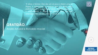 GRATIDÃO.
André Amaral e Ronaldo Maciel
“E disse o Senhor: Eles são um só povo e falam uma só
língua, e começaram a construir isso. Em breve nada
poderá impedir o que planejam fazer. Venham, desçamos
e confundamos a língua que falam, para que não
entendam mais uns aos outros.” Gn 11: 6-7
 