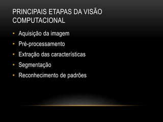 PRINCIPAIS ETAPAS DA VISÃO
COMPUTACIONAL
• Aquisição da imagem
• Pré-processamento
• Extração das características
• Segmentação
• Reconhecimento de padrões
 