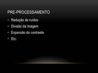 PRE-PROCESSAMENTO
• Redução de ruídos
• Divisão da imagem
• Expansão do contraste
• Etc.
 