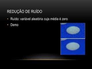 REDUÇÃO DE RUÍDO
• Ruído: variável aleatória cuja média é zero
• Demo
 