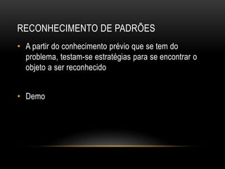 RECONHECIMENTO DE PADRÕES
• A partir do conhecimento prévio que se tem do
problema, testam-se estratégias para se encontrar o
objeto a ser reconhecido
• Demo
 