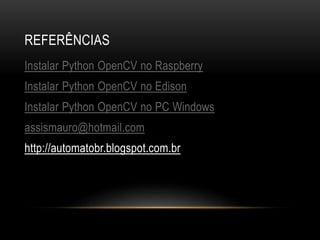 REFERÊNCIAS
Instalar Python OpenCV no Raspberry
Instalar Python OpenCV no Edison
Instalar Python OpenCV no PC Windows
assismauro@hotmail.com
http://automatobr.blogspot.com.br
 