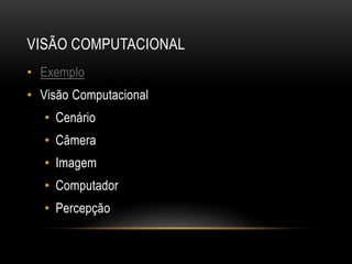 VISÃO COMPUTACIONAL
• Exemplo
• Visão Computacional
• Cenário
• Câmera
• Imagem
• Computador
• Percepção
 