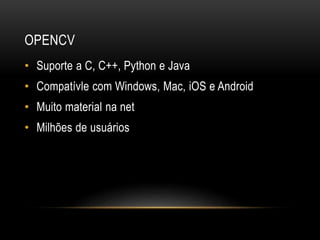 OPENCV
• Suporte a C, C++, Python e Java
• Compatívle com Windows, Mac, iOS e Android
• Muito material na net
• Milhões de usuários
 