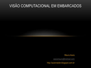 Mauro Assis
assismauro@hotmail.com
http://automatobr.blogspot.com.br
http://pt.slideshare.net/MauroAssis/viso-computacional-em-embarcados
VISÃO COMPUTACIONAL EM EMBARCADOS
 