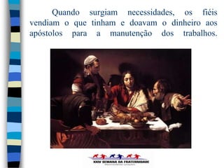 Quando surgiam necessidades, os fiéis
vendiam o que tinham e doavam o dinheiro aos
apóstolos para a manutenção dos trabalhos.
 