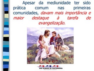 Apesar da mediunidade ter sido
prática     comum    nas    primeiras
comunidades, davam mais importância e
maior   destaque     à    tarefa   de
           evangelização.
 