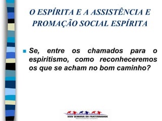 O ESPÍRITA E A ASSISTÊNCIA E
    PROMAÇÃO SOCIAL ESPÍRITA


   Se, entre os chamados para o
    espiritismo, como reconheceremos
    os que se acham no bom caminho?
 