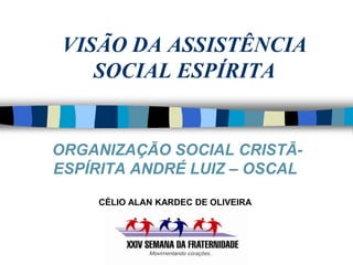 VISÃO DA ASSISTÊNCIA
    SOCIAL ESPÍRITA


ORGANIZAÇÃO SOCIAL CRISTÃ-
ESPÍRITA ANDRÉ LUIZ – OSCAL
     CÉLIO ALAN KARDEC DE OLIVEIRA
 