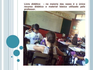 Livro didático  - na maioria das vezes é o único recurso didático e material básico utilizado pelo professor. 