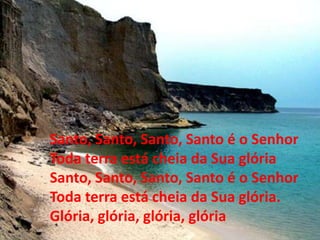 Santo, Santo, Santo, Santo é o Senhor
Toda terra está cheia da Sua glória
Santo, Santo, Santo, Santo é o Senhor
Toda terra está cheia da Sua glória.
Glória, glória, glória, glória
 