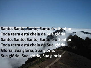 Santo, Santo, Santo, Santo é o Senhor
Toda terra está cheia da Sua glória
Santo, Santo, Santo, Santo é o Senhor
Toda terra está cheia da Sua glória
Glória, Sua glória, Sua glória,
Sua glória, Sua glória, Sua glória
 