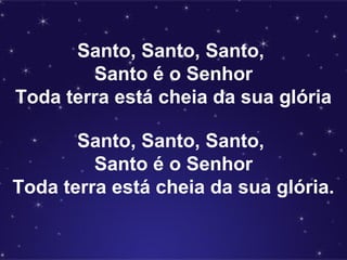 Santo, Santo, Santo,
Santo é o Senhor
Toda terra está cheia da sua glória
Santo, Santo, Santo,
Santo é o Senhor
Toda terra está cheia da sua glória.
 