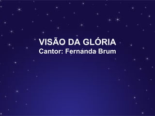 VISÃO DA GLÓRIA
Cantor: Fernanda Brum
 