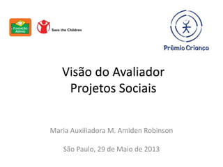 Visão do Avaliador
Projetos Sociais
Maria Auxiliadora M. Amiden Robinson
São Paulo, 29 de Maio de 2013
 