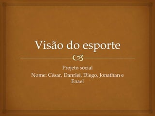 Projeto social
Nome: César, Danrlei, Diego, Jonathan e
Enael
 