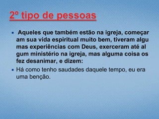     Aqueles que também estão na igreja, começar
    am sua vida espiritual muito bem, tiveram algu
    mas experiências com Deus, exerceram até al
    gum ministério na igreja, mas alguma coisa os
    fez desanimar, e dizem:
   Há como tenho saudades daquele tempo, eu era
    uma benção.
 