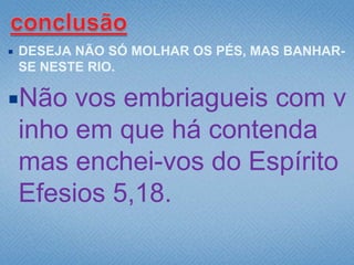    DESEJA NÃO SÓ MOLHAR OS PÉS, MAS BANHAR-
    SE NESTE RIO.

Não     vos embriagueis com v
    inho em que há contenda
    mas enchei-vos do Espírito
    Efesios 5,18.
 