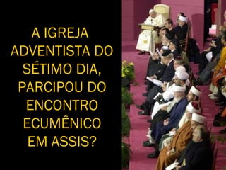 A IGREJA
ADVENTISTA DO
SÉTIMO DIA,
PARCIPOU DO
ENCONTRO
ECUMÊNICO
EM ASSIS?
 