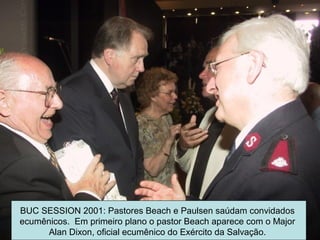 BUC SESSION 2001: Pastores Beach e Paulsen saúdam convidados
ecumênicos. Em primeiro plano o pastor Beach aparece com o Major
Alan Dixon, oficial ecumênico do Exército da Salvação.
 