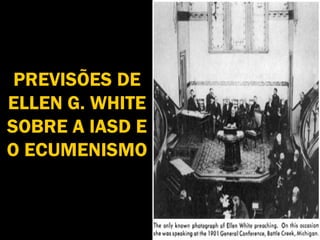 PREVISÕES DE
ELLEN G. WHITE
SOBRE A IASD E
O ECUMENISMO
 